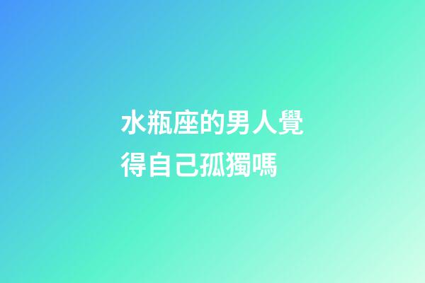 水瓶座的男人覺得自己孤獨嗎-第1張-星座運勢-玄機派