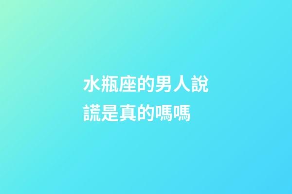 水瓶座的男人說謊是真的嗎嗎-第1張-星座運勢-玄機派