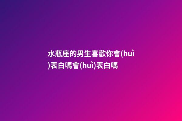 水瓶座的男生喜歡你會(huì)表白嗎會(huì)表白嗎-第1張-星座運(yùn)勢-玄機(jī)派