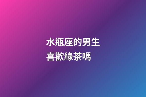 水瓶座的男生喜歡綠茶嗎-第1張-星座運(yùn)勢(shì)-玄機(jī)派