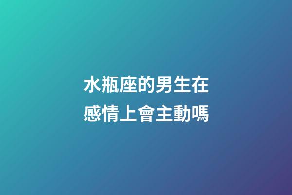 水瓶座的男生在感情上會主動嗎-第1張-星座運勢-玄機派
