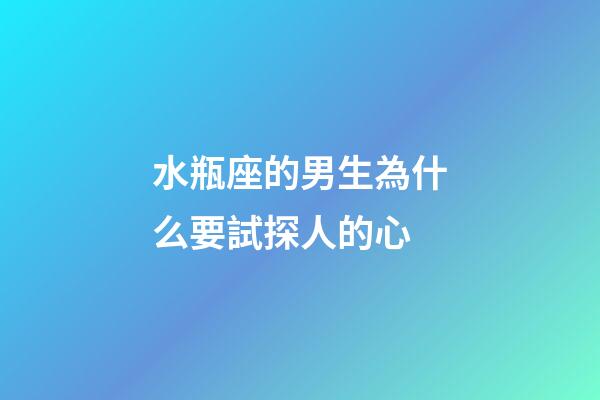 水瓶座的男生為什么要試探人的心-第1張-星座運勢-玄機派