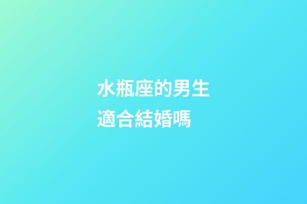水瓶座的男生適合結婚嗎-第1張-星座運勢-玄機派