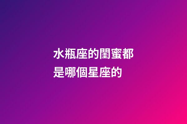 水瓶座的閨蜜都是哪個星座的-第1張-星座運勢-玄機派