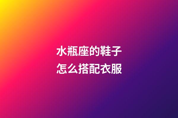 水瓶座的鞋子怎么搭配衣服-第1張-星座運勢-玄機派