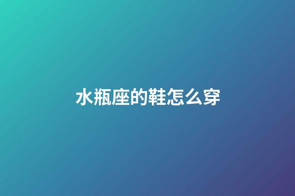 水瓶座的鞋怎么穿-第1張-星座運(yùn)勢-玄機(jī)派