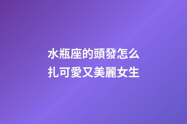 水瓶座的頭發怎么扎可愛又美麗女生-第1張-星座運勢-玄機派