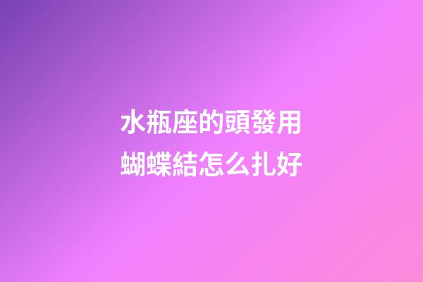 水瓶座的頭發用蝴蝶結怎么扎好-第1張-星座運勢-玄機派