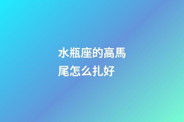 水瓶座的高馬尾怎么扎好-第1張-星座運勢-玄機派
