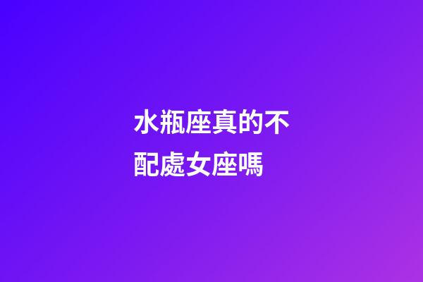 水瓶座真的不配處女座嗎-第1張-星座運勢-玄機派