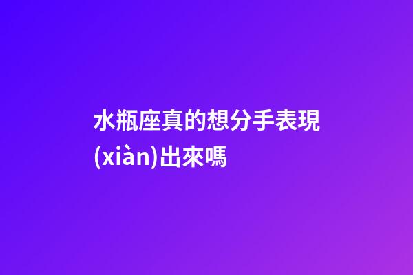 水瓶座真的想分手表現(xiàn)出來嗎-第1張-星座運(yùn)勢-玄機(jī)派