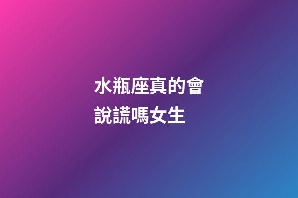 水瓶座真的會說謊嗎女生-第1張-星座運勢-玄機派