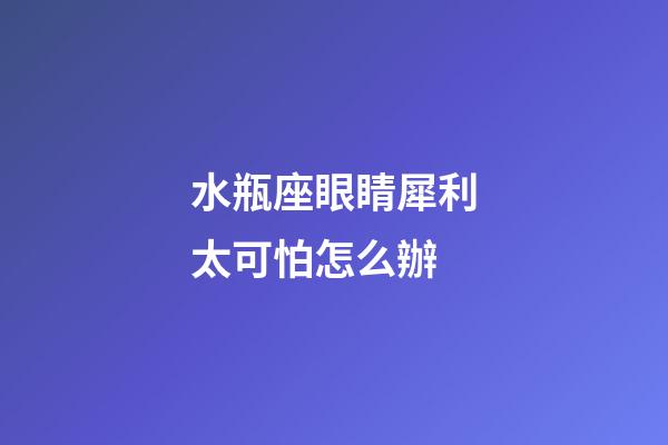 水瓶座眼睛犀利太可怕怎么辦-第1張-星座運(yùn)勢(shì)-玄機(jī)派
