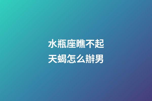 水瓶座瞧不起天蝎怎么辦男-第1張-星座運勢-玄機派