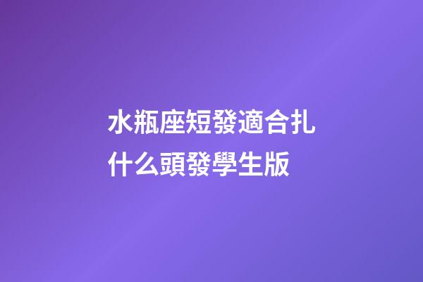 水瓶座短發適合扎什么頭發學生版-第1張-星座運勢-玄機派