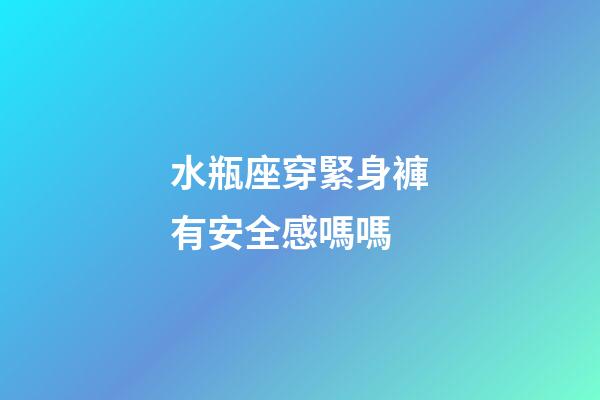 水瓶座穿緊身褲有安全感嗎嗎-第1張-星座運勢-玄機派