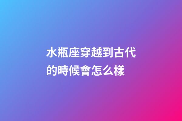 水瓶座穿越到古代的時候會怎么樣-第1張-星座運勢-玄機派