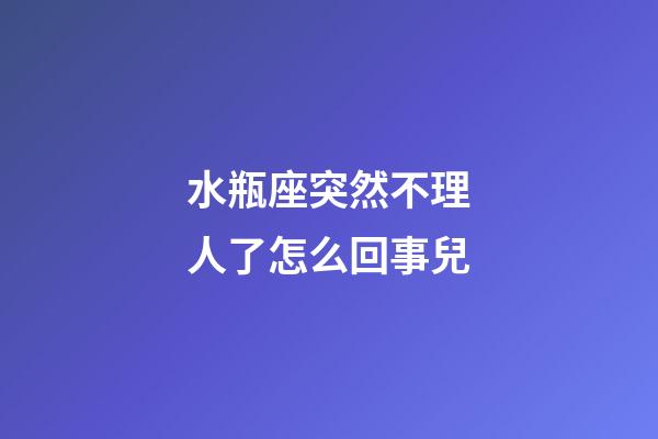 水瓶座突然不理人了怎么回事兒-第1張-星座運勢-玄機派