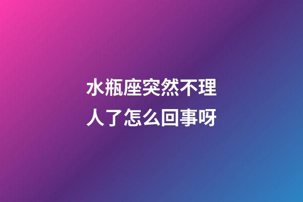 水瓶座突然不理人了怎么回事呀-第1張-星座運勢-玄機派