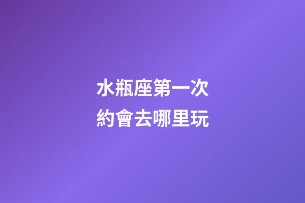 水瓶座第一次約會去哪里玩-第1張-星座運勢-玄機派