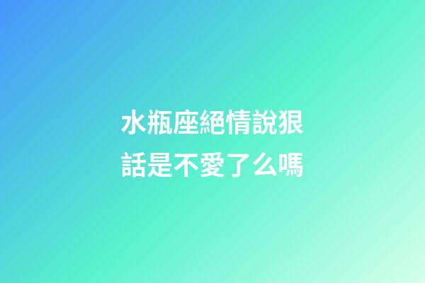 水瓶座絕情說狠話是不愛了么嗎-第1張-星座運勢-玄機派