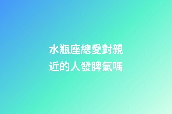 水瓶座總愛對親近的人發脾氣嗎-第1張-星座運勢-玄機派