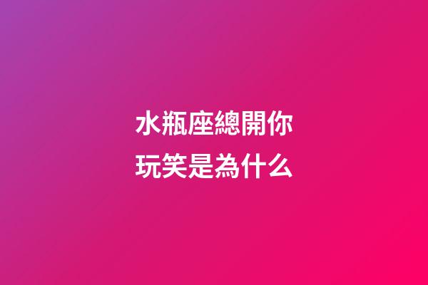 水瓶座總開你玩笑是為什么-第1張-星座運勢-玄機派