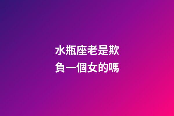 水瓶座老是欺負一個女的嗎-第1張-星座運勢-玄機派