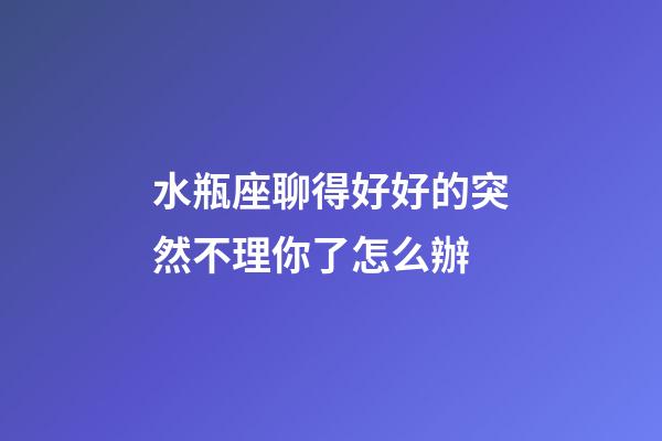 水瓶座聊得好好的突然不理你了怎么辦-第1張-星座運勢-玄機派