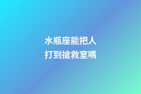 水瓶座能把人打到搶救室嗎-第1張-星座運(yùn)勢(shì)-玄機(jī)派