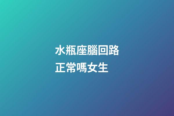 水瓶座腦回路正常嗎女生