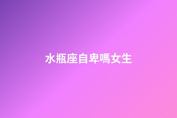 水瓶座自卑嗎女生-第1張-星座運勢-玄機派