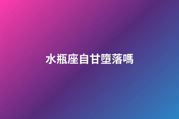 水瓶座自甘墮落嗎-第1張-星座運勢-玄機派