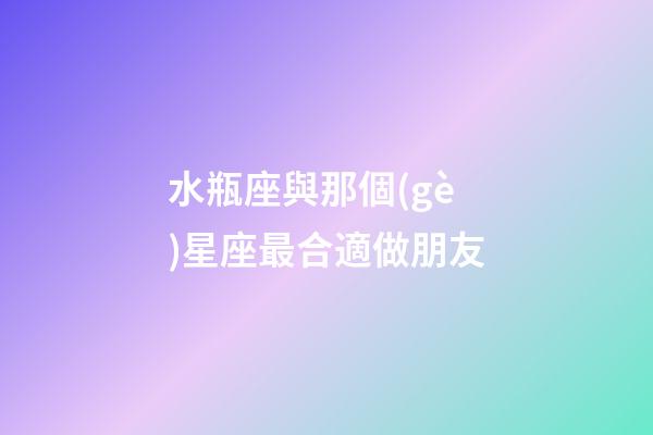 水瓶座與那個(gè)星座最合適做朋友-第1張-星座運(yùn)勢(shì)-玄機(jī)派