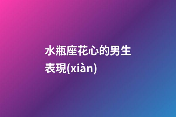 水瓶座花心的男生表現(xiàn)-第1張-星座運(yùn)勢-玄機(jī)派