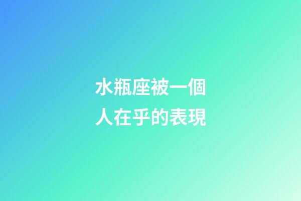 水瓶座被一個人在乎的表現-第1張-星座運勢-玄機派