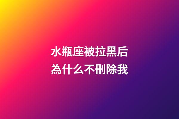水瓶座被拉黑后為什么不刪除我-第1張-星座運勢-玄機派