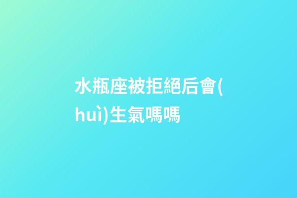 水瓶座被拒絕后會(huì)生氣嗎嗎-第1張-星座運(yùn)勢(shì)-玄機(jī)派