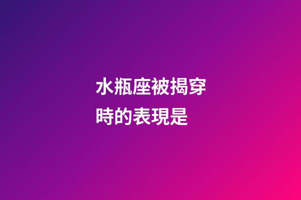 水瓶座被揭穿時的表現是-第1張-星座運勢-玄機派