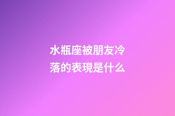 水瓶座被朋友冷落的表現是什么-第1張-星座運勢-玄機派