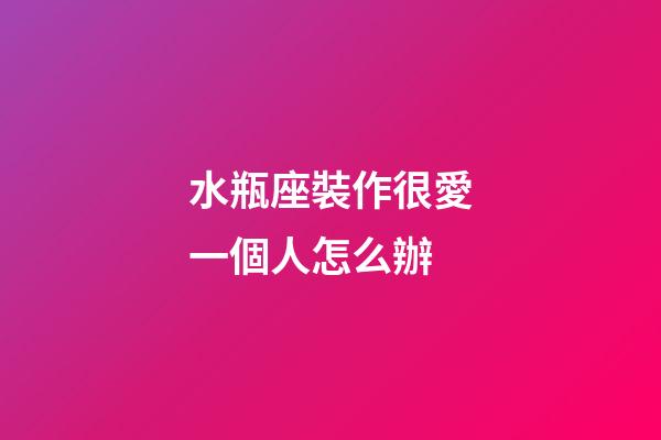 水瓶座裝作很愛一個人怎么辦-第1張-星座運勢-玄機派