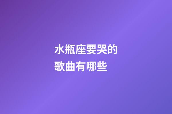 水瓶座要哭的歌曲有哪些-第1張-星座運勢-玄機派