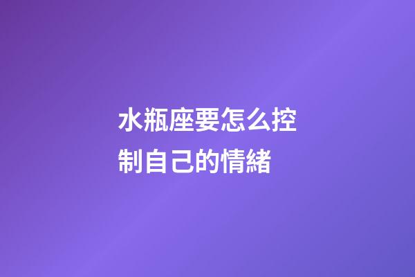 水瓶座要怎么控制自己的情緒-第1張-星座運勢-玄機派