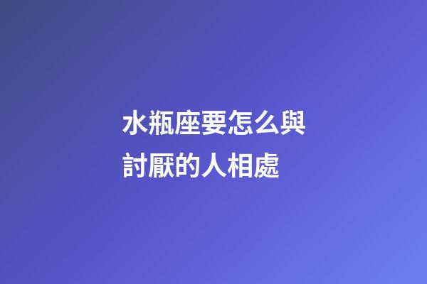 水瓶座要怎么與討厭的人相處-第1張-星座運勢-玄機派