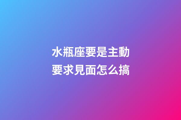 水瓶座要是主動要求見面怎么搞-第1張-星座運勢-玄機派