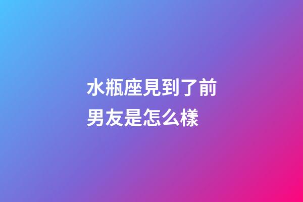 水瓶座見到了前男友是怎么樣-第1張-星座運勢-玄機(jī)派