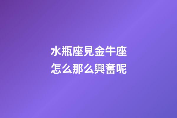 水瓶座見金牛座怎么那么興奮呢-第1張-星座運勢-玄機派