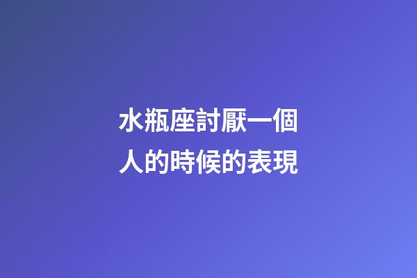水瓶座討厭一個人的時候的表現-第1張-星座運勢-玄機派