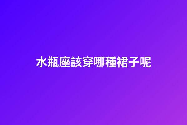 水瓶座該穿哪種裙子呢-第1張-星座運勢-玄機派