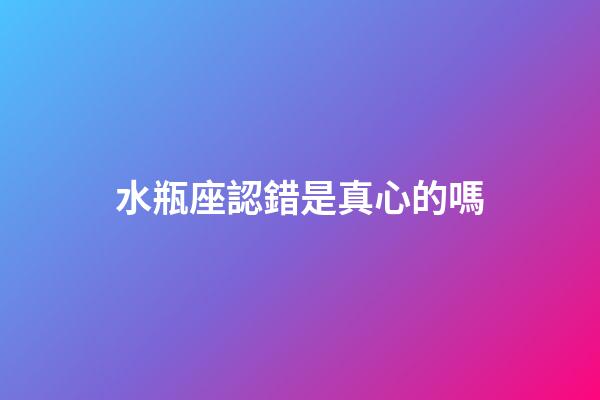 水瓶座認錯是真心的嗎